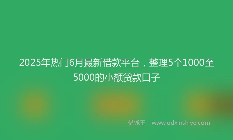 2025年热门6月最新借款平台，整理5个1000至5000的小额贷款口子