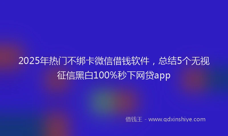 2025年热门不绑卡微信借钱软件，总结5个无视征信黑白100%秒下网贷app