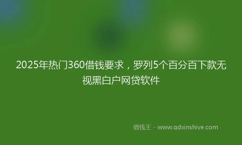2025年热门360借钱要求，罗列5个百分百下款无视黑白户网贷软件