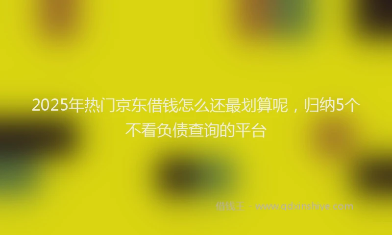 2025年热门京东借钱怎么还最划算呢，归纳5个不看负债查询的平台