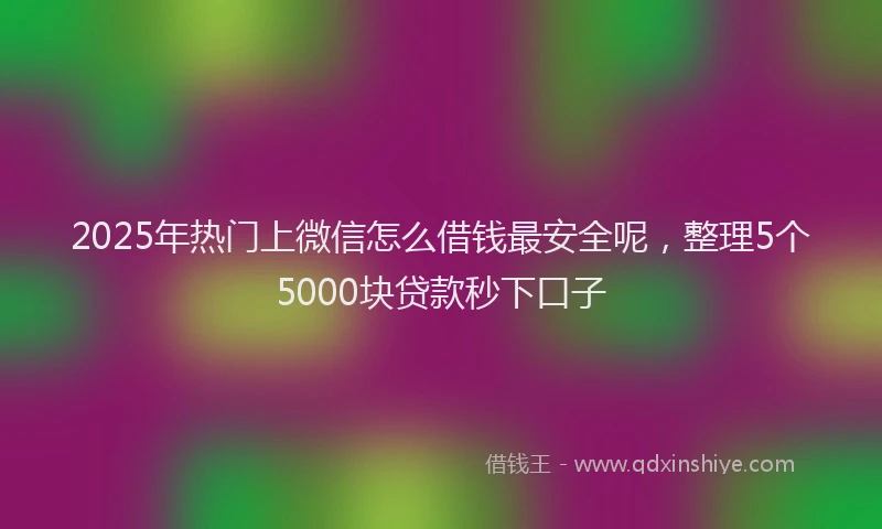 2025年热门上微信怎么借钱最安全呢，整理5个5000块贷款秒下口子