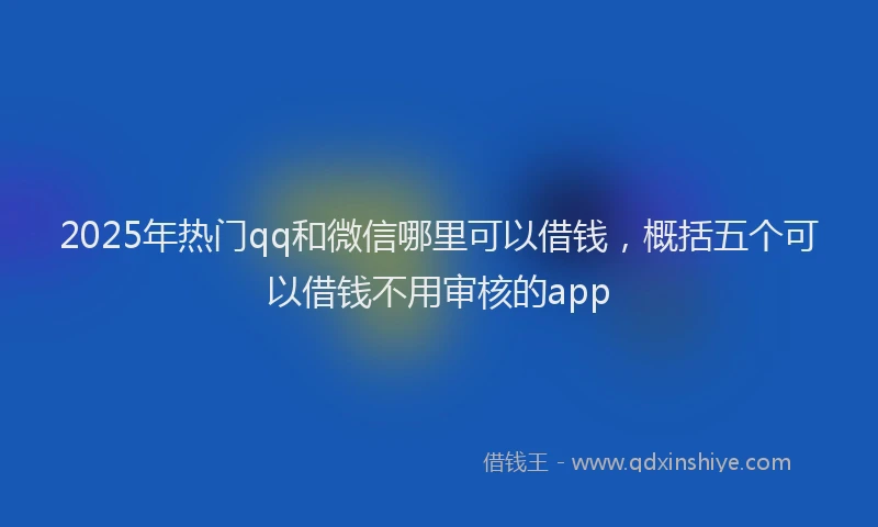 2025年热门qq和微信哪里可以借钱，概括五个可以借钱不用审核的app