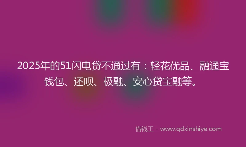 2025年的51闪电贷不通过有：轻花优品、融通宝钱包、还呗、极融、安心贷宝融等。