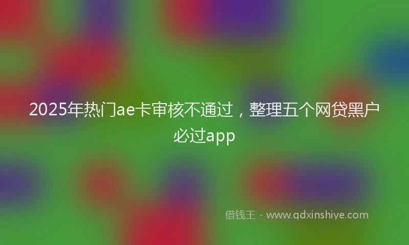 2025年热门ae卡审核不通过，整理五个网贷黑户必过app