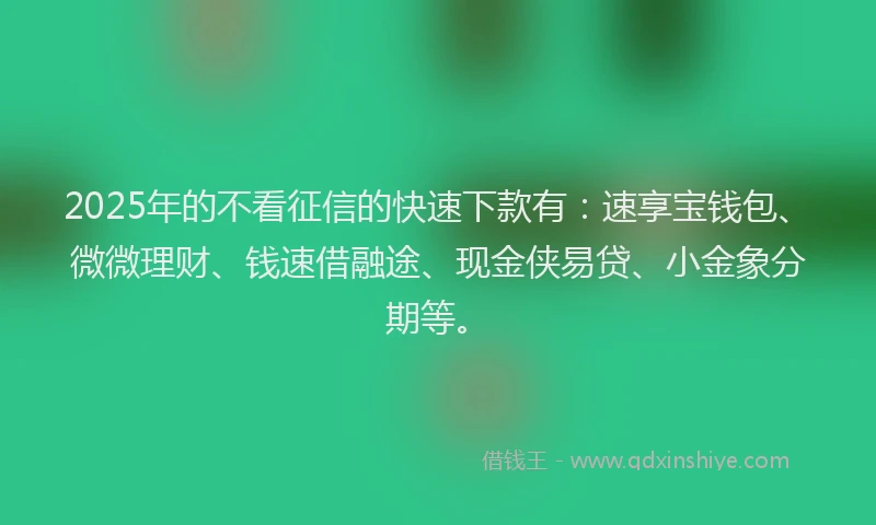 2025年的不看征信的快速下款有：速享宝钱包、微微理财、钱速借融途、现金侠易贷、小金象分期等。