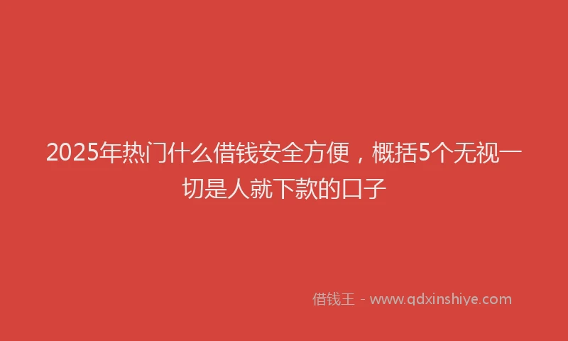 2025年热门什么借钱安全方便，概括5个无视一切是人就下款的口子