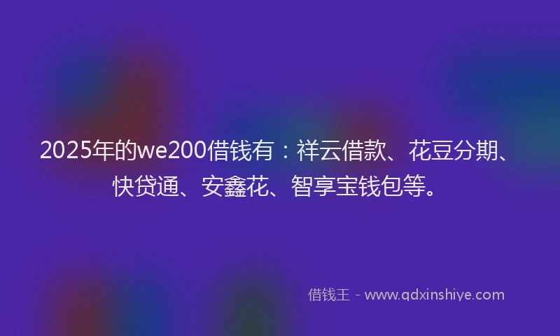 2025年的we200借钱有：祥云借款、花豆分期、快贷通、安鑫花、智享宝钱包等。