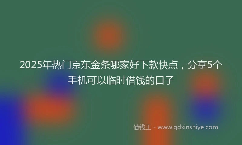 2025年热门京东金条哪家好下款快点，分享5个手机可以临时借钱的口子