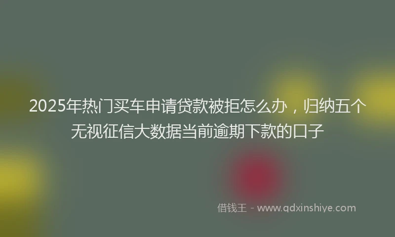 2025年热门买车申请贷款被拒怎么办，归纳五个无视征信大数据当前逾期下款的口子