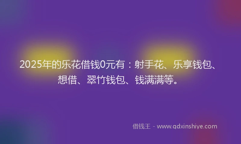 2025年的乐花借钱0元有：射手花、乐享钱包、想借、翠竹钱包、钱满满等。