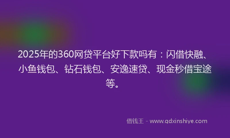 2025年的360网贷平台好下款吗有：闪借快融、小鱼钱包、钻石钱包、安逸速贷、现金秒借宝途等。