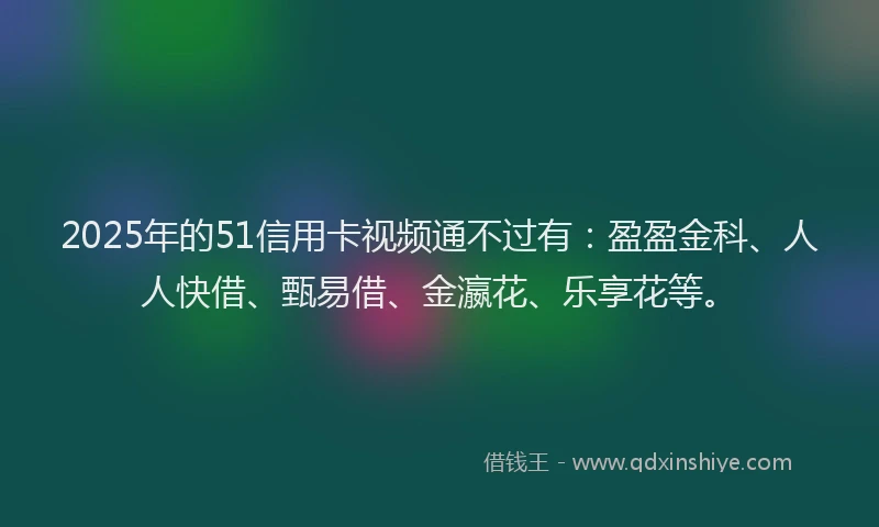 2025年的51信用卡视频通不过有：盈盈金科、人人快借、甄易借、金瀛花、乐享花等。