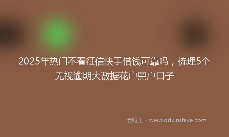 2025年热门不看征信快手借钱可靠吗，梳理5个无视逾期大数据花户黑户口子
