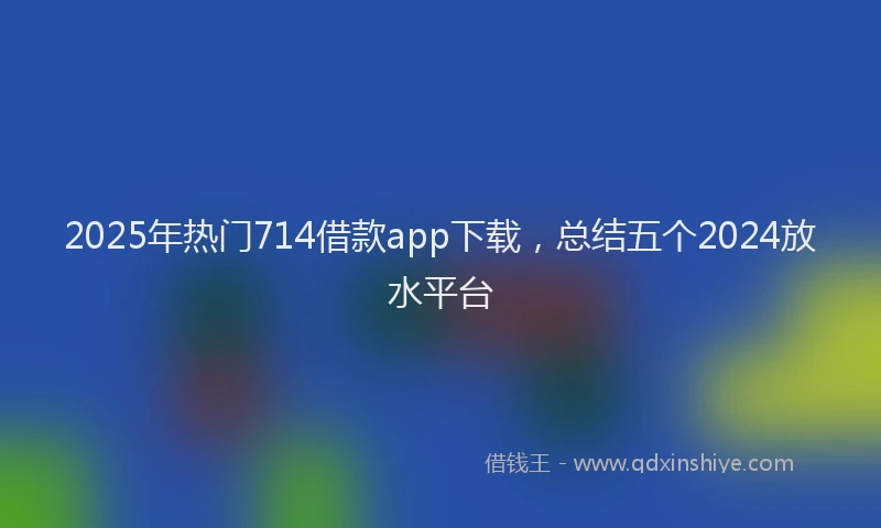 2025年热门714借款app下载，总结五个2024放水平台