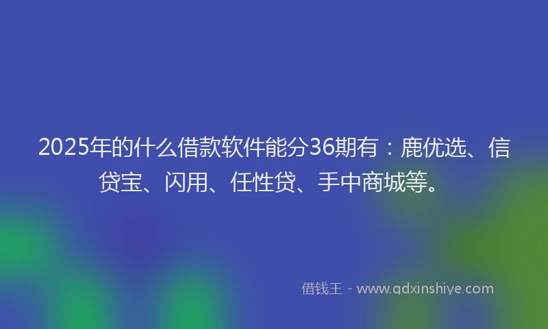 2025年的什么借款软件能分36期有：鹿优选、信贷宝、闪用、任性贷、手中商城等。