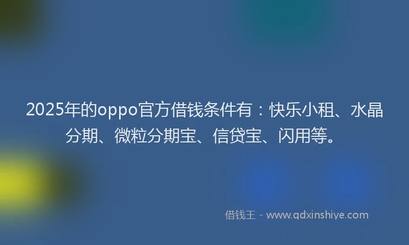 2025年的oppo官方借钱条件有：快乐小租、水晶分期、微粒分期宝、信贷宝、闪用等。