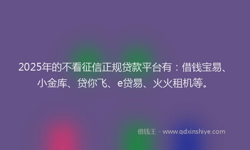 2025年的不看征信正规贷款平台有：借钱宝易、小金库、贷你飞、e贷易、火火租机等。