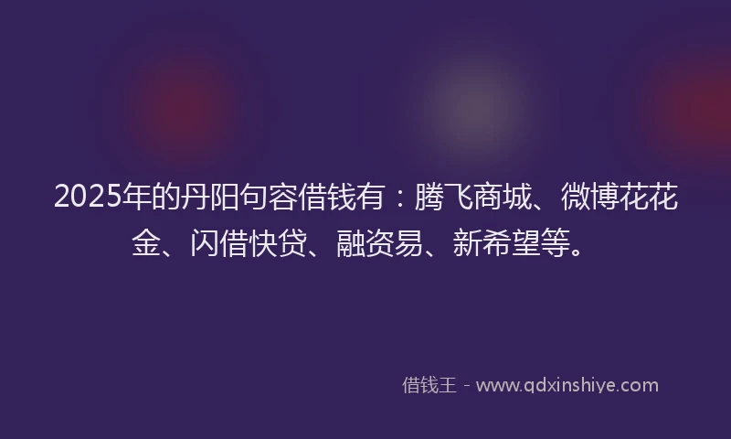 2025年的丹阳句容借钱有：腾飞商城、微博花花金、闪借快贷、融资易、新希望等。
