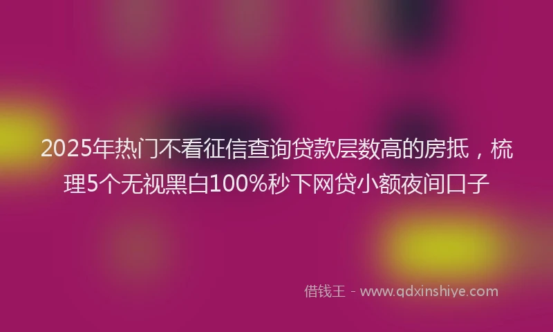 2025年热门不看征信查询贷款层数高的房抵，梳理5个无视黑白100%秒下网贷小额夜间口子
