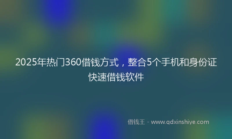 2025年热门360借钱方式，整合5个手机和身份证快速借钱软件