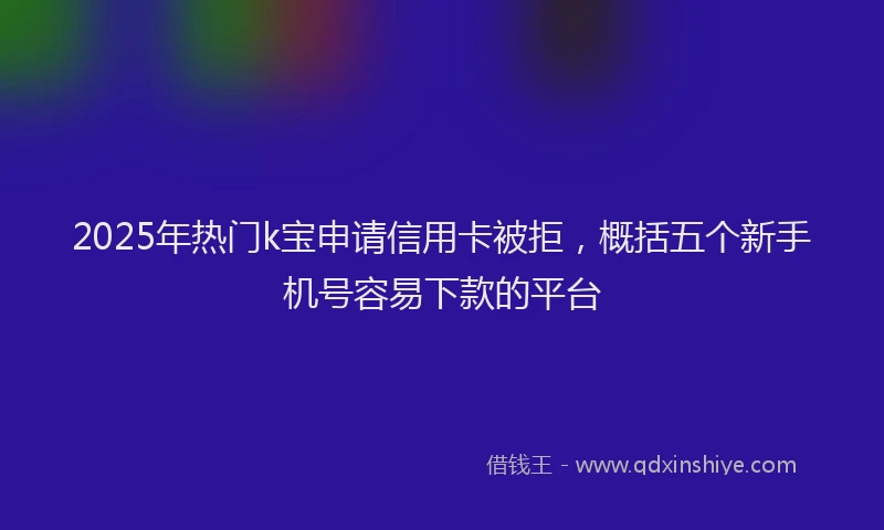 2025年热门k宝申请信用卡被拒，概括五个新手机号容易下款的平台