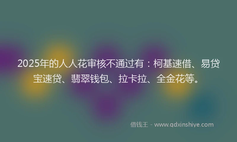 2025年的人人花审核不通过有：柯基速借、易贷宝速贷、翡翠钱包、拉卡拉、全金花等。