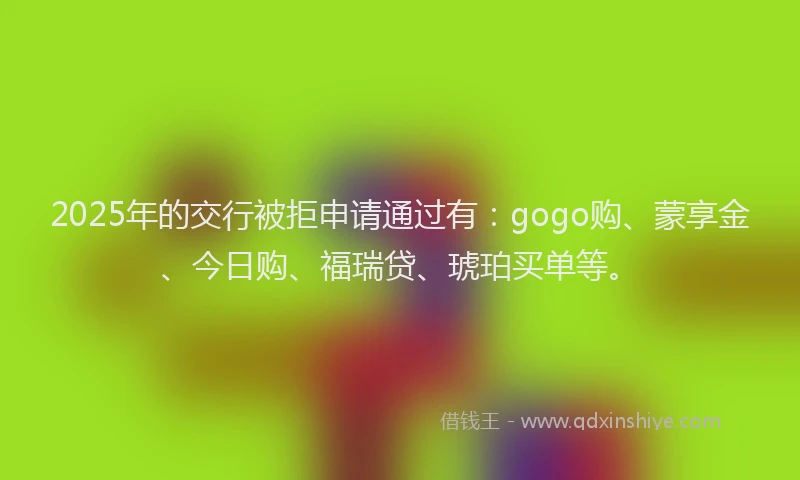 2025年的交行被拒申请通过有：gogo购、蒙享金、今日购、福瑞贷、琥珀买单等。