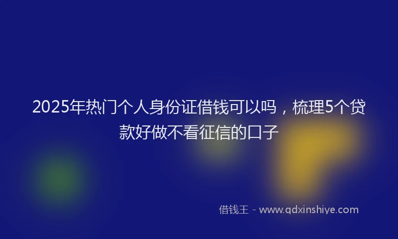 2025年热门个人身份证借钱可以吗，梳理5个贷款好做不看征信的口子