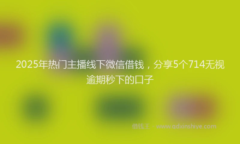 2025年热门主播线下微信借钱，分享5个714无视逾期秒下的口子