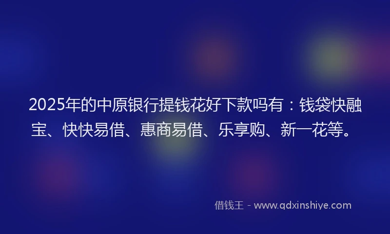 2025年的中原银行提钱花好下款吗有：钱袋快融宝、快快易借、惠商易借、乐享购、新一花等。