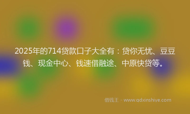 2025年的714贷款口子大全有：贷你无忧、豆豆钱、现金中心、钱速借融途、中原快贷等。