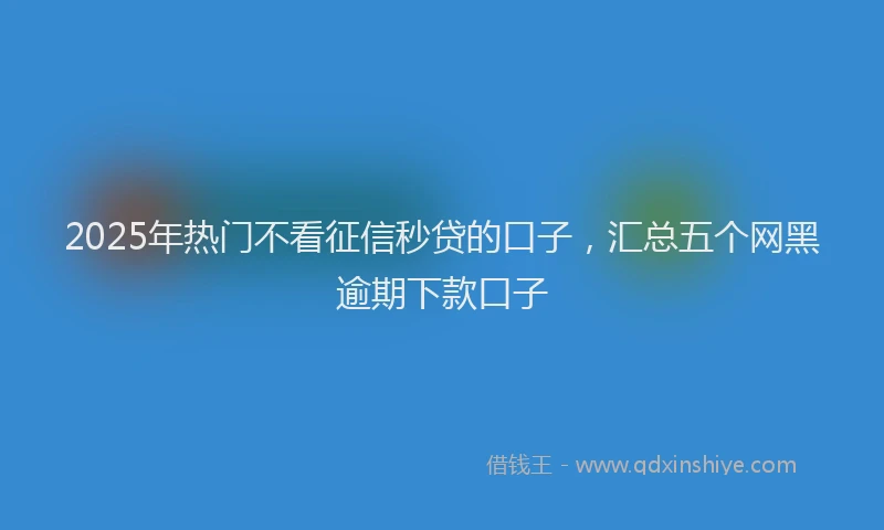 2025年热门不看征信秒贷的口子，汇总五个网黑逾期下款口子