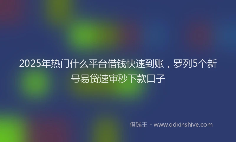 2025年热门什么平台借钱快速到账，罗列5个新号易贷速审秒下款口子