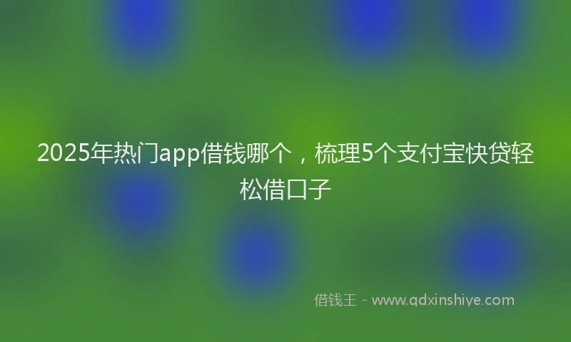 2025年热门app借钱哪个，梳理5个支付宝快贷轻松借口子