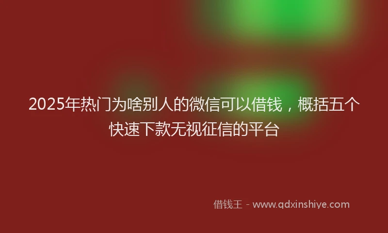 2025年热门为啥别人的微信可以借钱，概括五个快速下款无视征信的平台