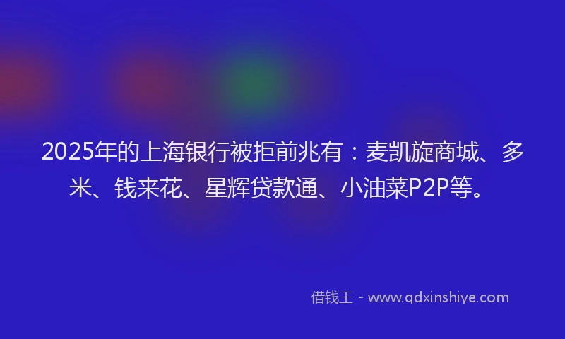 2025年的上海银行被拒前兆有：麦凯旋商城、多米、钱来花、星辉贷款通、小油菜P2P等。