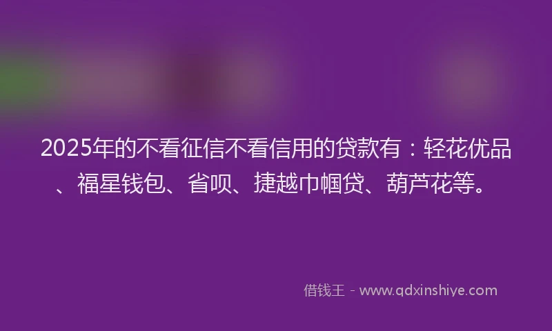 2025年的不看征信不看信用的贷款有：轻花优品、福星钱包、省呗、捷越巾帼贷、葫芦花等。