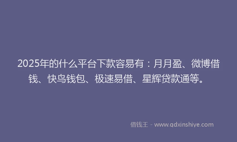 2025年的什么平台下款容易有：月月盈、微博借钱、快鸟钱包、极速易借、星辉贷款通等。