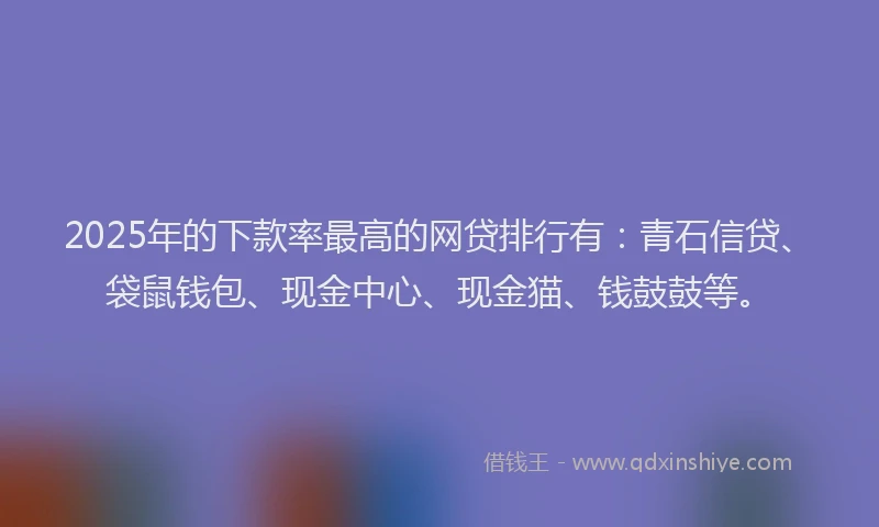 2025年的下款率最高的网贷排行有：青石信贷、袋鼠钱包、现金中心、现金猫、钱鼓鼓等。