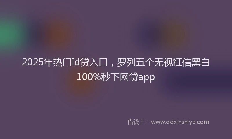 2025年热门Id贷入口，罗列五个无视征信黑白100%秒下网贷app
