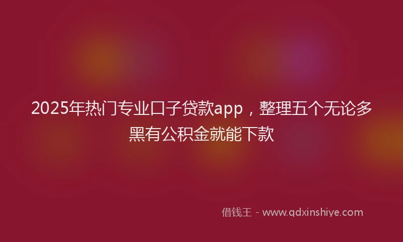 2025年热门专业口子贷款app，整理五个无论多黑有公积金就能下款