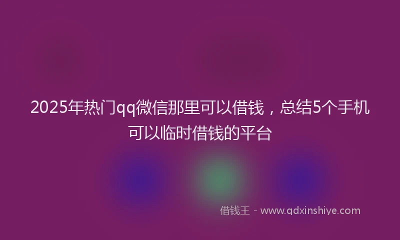 2025年热门qq微信那里可以借钱，总结5个手机可以临时借钱的平台