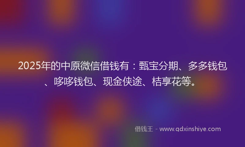 2025年的中原微信借钱有：甄宝分期、多多钱包、哆哆钱包、现金侠途、桔享花等。