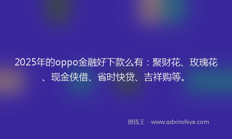 2025年的oppo金融好下款么有：聚财花、玫瑰花、现金侠借、省时快贷、吉祥购等。