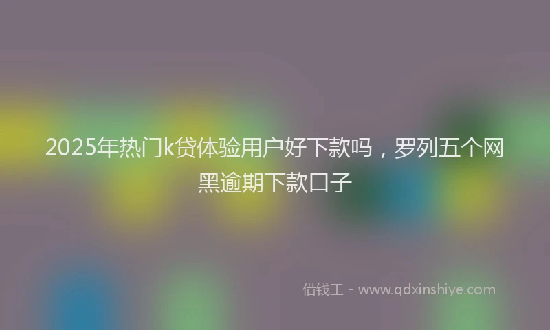 2025年热门k贷体验用户好下款吗，罗列五个网黑逾期下款口子