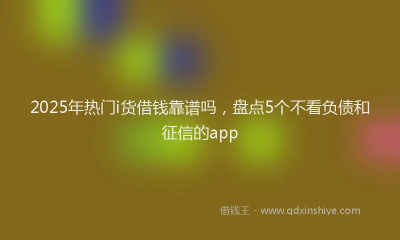 2025年热门i货借钱靠谱吗，盘点5个不看负债和征信的app