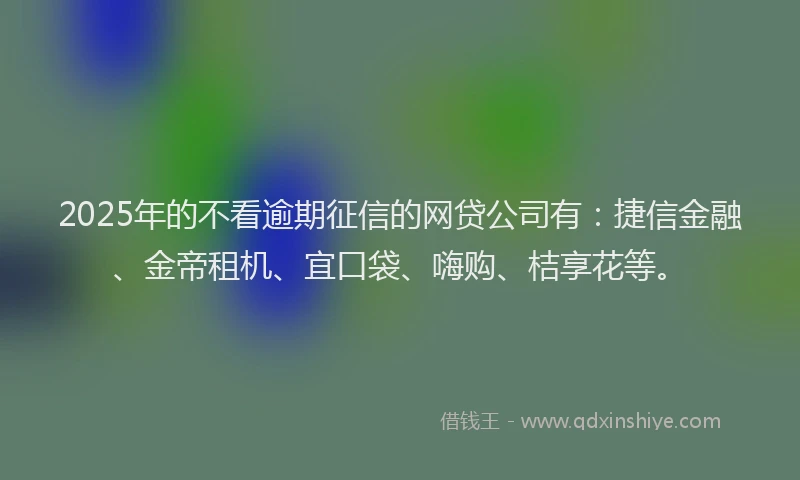 2025年的不看逾期征信的网贷公司有：捷信金融、金帝租机、宜口袋、嗨购、桔享花等。