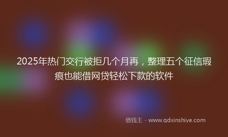 2025年热门交行被拒几个月再，整理五个征信瑕疵也能借网贷轻松下款的软件