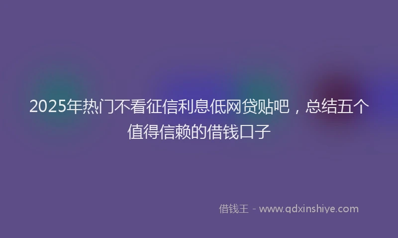 2025年热门不看征信利息低网贷贴吧，总结五个值得信赖的借钱口子