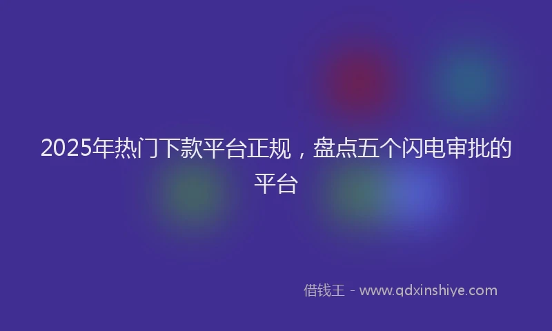 2025年热门下款平台正规，盘点五个闪电审批的平台